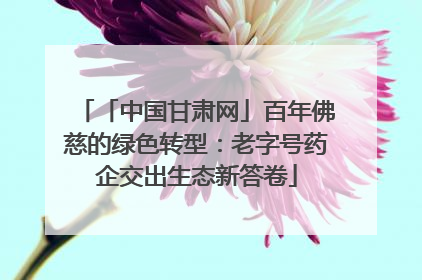「中国甘肃网」百年佛慈的绿色转型：老字号药企交出生态新答卷