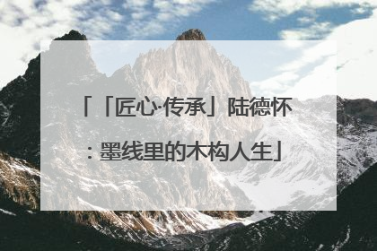 「匠心·传承」陆德怀：墨线里的木构人生