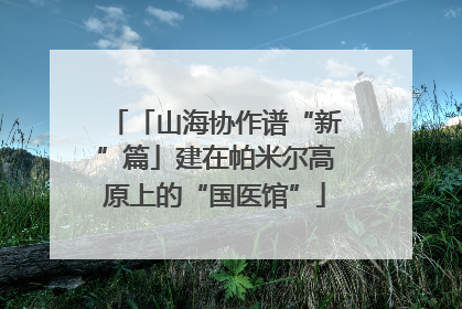 「山海协作谱“新”篇」建在帕米尔高原上的“国医馆”
