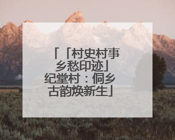 「村史村事 乡愁印迹」纪堂村：侗乡古韵焕新生