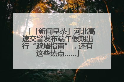 「新闻早茶」河北高速交警发布端午假期出行“避堵指南”，还有这些热点……