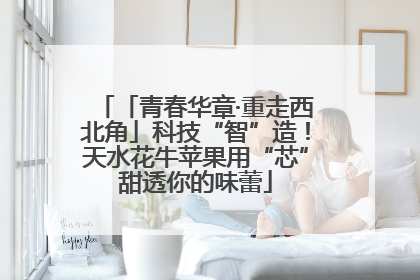 「青春华章·重走西北角」科技“智”造！天水花牛苹果用“芯”甜透你的味蕾