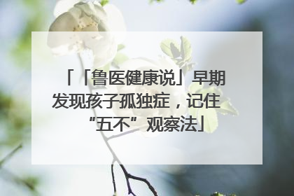 「鲁医健康说」早期发现孩子孤独症，记住“五不”观察法