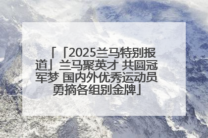 「2025兰马特别报道」兰马聚英才 共圆冠军梦 国内外优秀运动员勇摘各组别金牌
