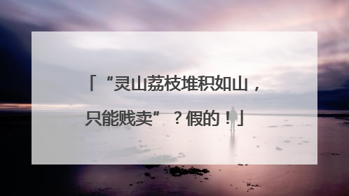 “灵山荔枝堆积如山，只能贱卖”？假的！