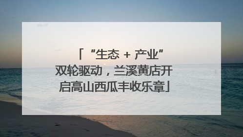 “生态 + 产业”双轮驱动，兰溪黄店开启高山西瓜丰收乐章