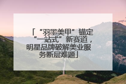 “羽墨美甲”锚定“一站式”新赛道，明星品牌破解美业服务断层难题