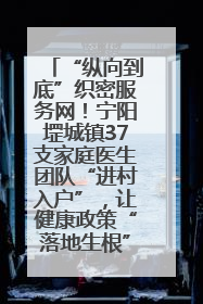“纵向到底”织密服务网！宁阳堽城镇37支家庭医生团队“进村入户”，让健康政策“落地生根”