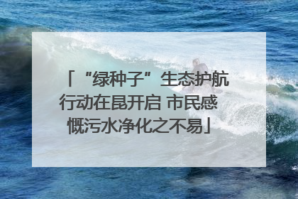 “绿种子”生态护航行动在昆开启 市民感慨污水净化之不易