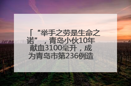 “举手之劳是生命之诺”，青岛小伙10年献血3100毫升，成为青岛市第236例造血干细胞捐献者
