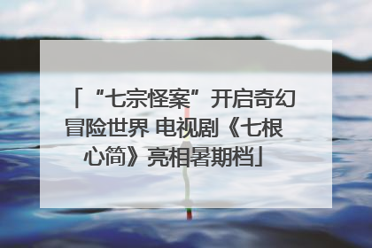 “七宗怪案”开启奇幻冒险世界 电视剧《七根心简》亮相暑期档