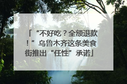 “不好吃？全额退款！”乌鲁木齐这条美食街推出“任性”承诺