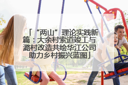 “两山”理论实践新篇：大余村索道竣工与潞村改造共绘华江公司助力乡村振兴蓝图