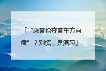 “乘客抢夺客车方向盘”？别慌，是演习