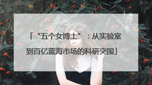 “五个女博士”：从实验室到百亿蓝海市场的科研突围