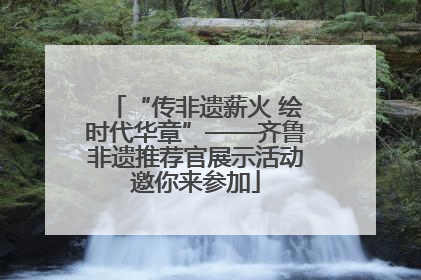 “传非遗薪火 绘时代华章”——齐鲁非遗推荐官展示活动邀你来参加