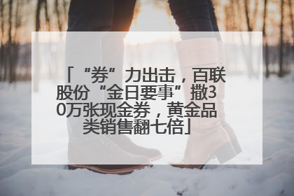 “券”力出击，百联股份“金日要事”撒30万张现金券，黄金品类销售翻七倍