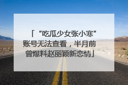 “吃瓜少女张小寒”账号无法查看，半月前曾爆料赵丽颖新恋情