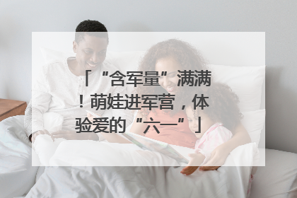 “含军量”满满！萌娃进军营，体验爱的“六一”