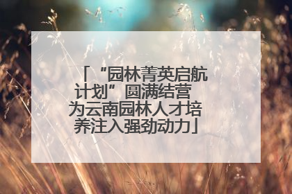 “园林菁英启航计划”圆满结营 为云南园林人才培养注入强劲动力