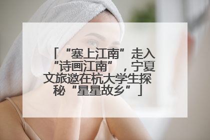 “塞上江南”走入“诗画江南”，宁夏文旅邀在杭大学生探秘“星星故乡”