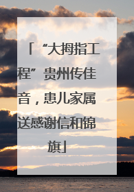 “大拇指工程”贵州传佳音，患儿家属送感谢信和锦旗