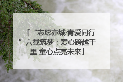 “志愿亦城·青爱同行”六载筑梦：爱心跨越千里 童心点亮未来