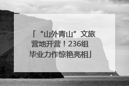“山外青山”文旅营地开营！236组毕业力作惊艳亮相