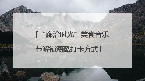 “廊洽时光”美食音乐节解锁潮酷打卡方式