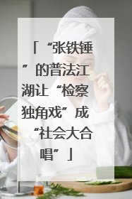 “张铁锤”的普法江湖让“检察独角戏”成“社会大合唱”