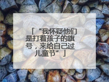 “我怀疑他们是打着孩子的旗号，来给自己过儿童节”