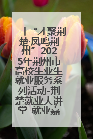 “才聚荆楚·凤鸣荆州”2025年荆州市高校生业生就业服务系列活动-荆楚就业大讲堂-就业嘉年华活动举行