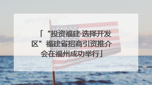 “投资福建·选择开发区”福建省招商引资推介会在福州成功举行