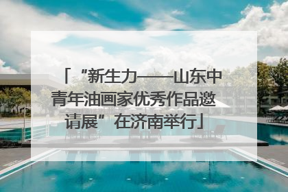 “新生力——山东中青年油画家优秀作品邀请展”在济南举行