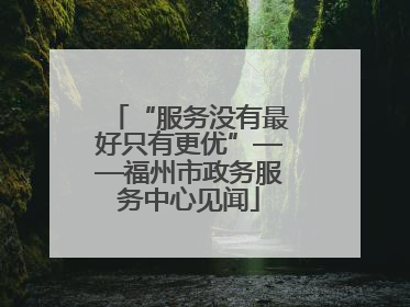 “服务没有最好只有更优”——福州市政务服务中心见闻