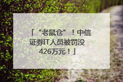 “老鼠仓”！中信证券IT人员被罚没426万元！