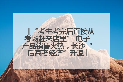 “考生考完后直接从考场赶来店里” 电子产品销售火热，长沙“后高考经济”升温