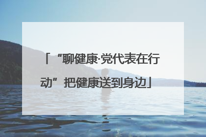 “聊健康·党代表在行动”把健康送到身边
