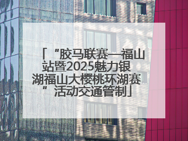 “胶马联赛—福山站暨2025魅力银湖福山大樱桃环湖赛”活动交通管制