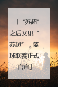 “苏超”之后又见“苏超”，篮球联赛正式官宣