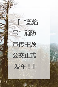“蓝焰号”消防宣传主题公交正式发车！