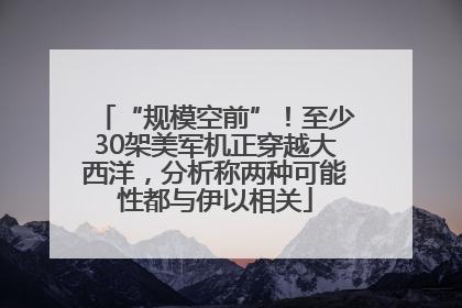 “规模空前”！至少30架美军机正穿越大西洋，分析称两种可能性都与伊以相关
