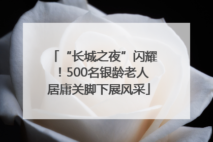 “长城之夜”闪耀！500名银龄老人居庸关脚下展风采