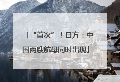 “首次”！日方：中国两艘航母同时出现