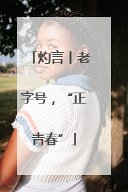 灼言丨老字号，“正青春”