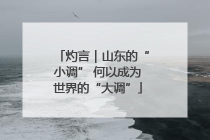 灼言｜山东的“小调” 何以成为世界的“大调”