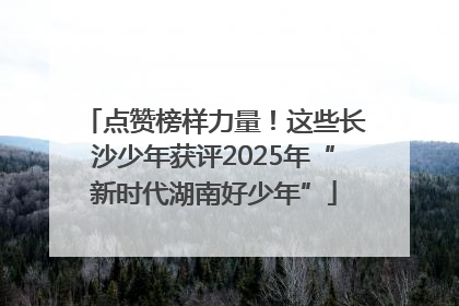 点赞榜样力量！这些长沙少年获评2025年“新时代湖南好少年”