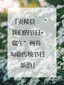 炎陵县：“我们的节日•端午”画卷 勾勒传统节日新韵