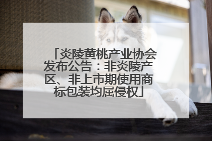 炎陵黄桃产业协会发布公告：非炎陵产区、非上市期使用商标包装均属侵权