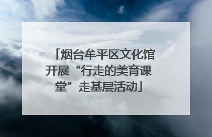 烟台牟平区文化馆开展“行走的美育课堂”走基层活动